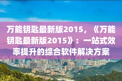 万能钥匙最新版2015，《万能钥匙最新版2015》：一站式效率提升的综合软件解决方案