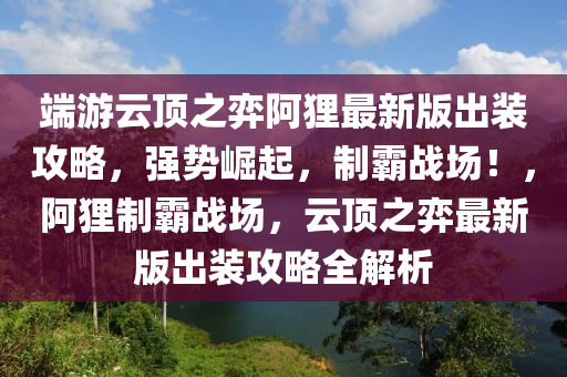 端游云顶之弈阿狸最新版出装攻略，强势崛起，制霸战场！，阿狸制霸战场，云顶之弈最新版出装攻略全解析