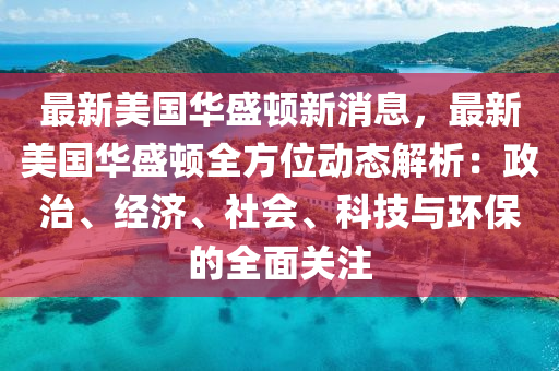 最新美国华盛顿新消息，最新美国华盛顿全方位动态解析：政治、经济、社会、科技与环保的全面关注