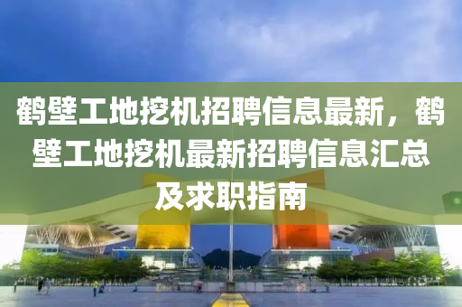 鹤壁工地挖机招聘信息最新，鹤壁工地挖机最新招聘信息汇总及求职指南
