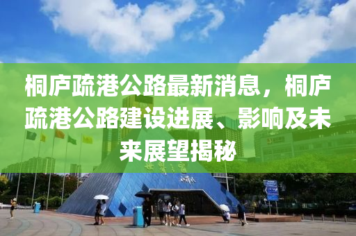 桐庐疏港公路最新消息，桐庐疏港公路建设进展、影响及未来展望揭秘