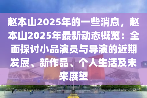赵本山2025年的一些消息，赵本山2025年最新动态概览：全面探讨小品演员与导演的近期发展、新作品、个人生活及未来展望