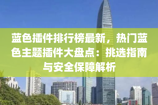 蓝色插件排行榜最新，热门蓝色主题插件大盘点：挑选指南与安全保障解析