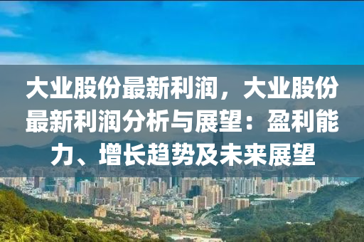 大业股份最新利润，大业股份最新利润分析与展望：盈利能力、增长趋势及未来展望
