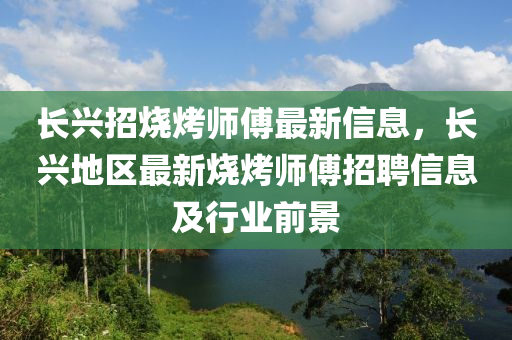 长兴招烧烤师傅最新信息，长兴地区最新烧烤师傅招聘信息及行业前景