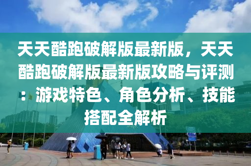 天天酷跑破解版最新版，天天酷跑破解版最新版攻略与评测：游戏特色、角色分析、技能搭配全解析