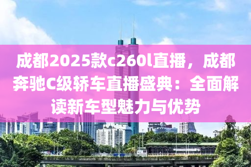 成都2025款c260l直播，成都奔驰C级轿车直播盛典：全面解读新车型魅力与优势