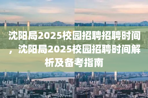 沈阳局2025校园招聘招聘时间，沈阳局2025校园招聘时间解析及备考指南