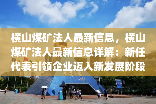 横山煤矿法人最新信息，横山煤矿法人最新信息详解：新任代表引领企业迈入新发展阶段