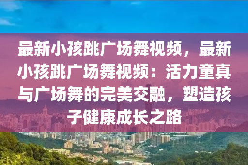 最新小孩跳广场舞视频，最新小孩跳广场舞视频：活力童真与广场舞的完美交融，塑造孩子健康成长之路