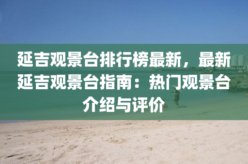 延吉观景台排行榜最新，最新延吉观景台指南：热门观景台介绍与评价