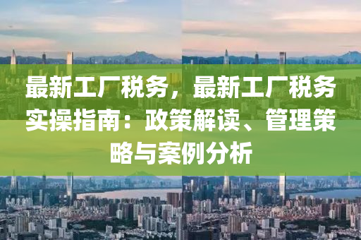 最新工厂税务，最新工厂税务实操指南：政策解读、管理策略与案例分析