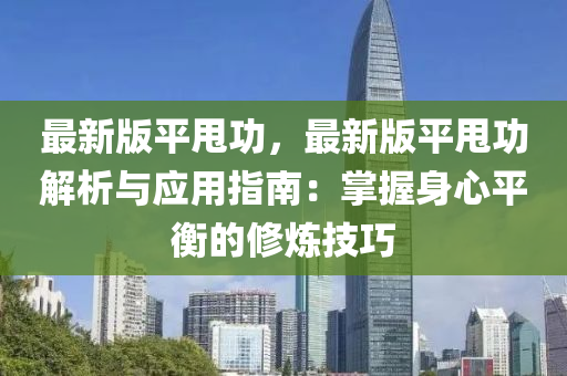 最新版平甩功，最新版平甩功解析与应用指南：掌握身心平衡的修炼技巧