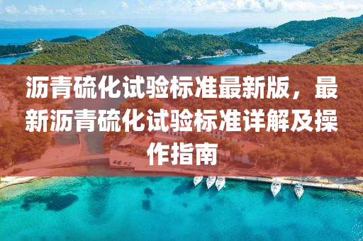 沥青硫化试验标准最新版，最新沥青硫化试验标准详解及操作指南