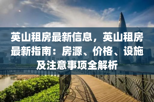 英山租房最新信息，英山租房最新指南：房源、价格、设施及注意事项全解析