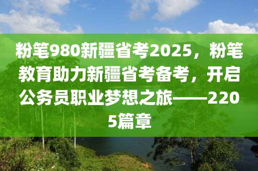 粉笔980新疆省考2025，粉笔教育助力新疆省考备考，开启公务员职业梦想之旅——2205篇章