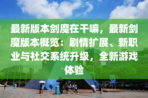最新版本剑魔在干嘛，最新剑魔版本概览：剧情扩展、新职业与社交系统升级，全新游戏体验
