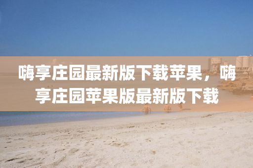 嗨享庄园最新版下载苹果，嗨享庄园苹果版最新版下载