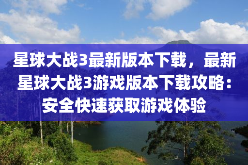 星球大战3最新版本下载，最新星球大战3游戏版本下载攻略：安全快速获取游戏体验