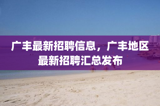广丰最新招聘信息，广丰地区最新招聘汇总发布