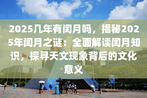 2025几年有闰月吗，揭秘2025年闰月之谜：全面解读闰月知识，探寻天文现象背后的文化意义