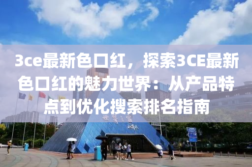3ce最新色口红，探索3CE最新色口红的魅力世界：从产品特点到优化搜索排名指南