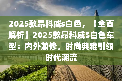 2025款昂科威s白色，【全面解析】2025款昂科威S白色车型：内外兼修，时尚典雅引领时代潮流
