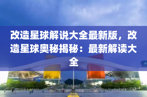 改造星球解说大全最新版，改造星球奥秘揭秘：最新解读大全