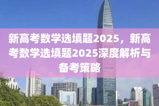 新高考数学选填题2025，新高考数学选填题2025深度解析与备考策略