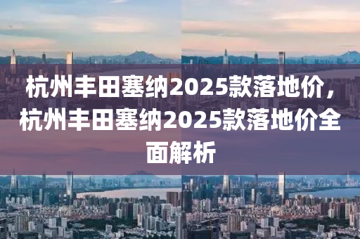 杭州丰田塞纳2025款落地价，杭州丰田塞纳2025款落地价全面解析