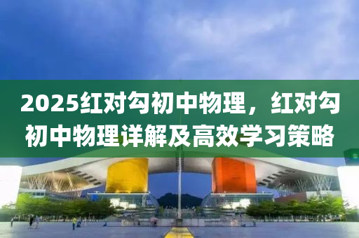 2025红对勾初中物理，红对勾初中物理详解及高效学习策略