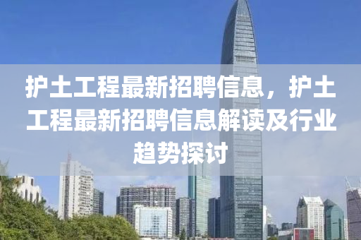 护土工程最新招聘信息，护土工程最新招聘信息解读及行业趋势探讨