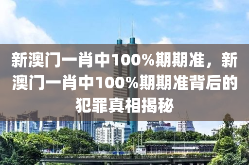 新澳门一肖中100%期期准，新澳门一肖中100%期期准背后的犯罪真相揭秘