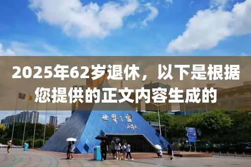 2025年62岁退休，以下是根据您提供的正文内容生成的