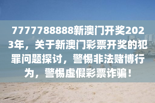 7777788888新澳门开奖2023年，关于新澳门彩票开奖的犯罪问题探讨，警惕非法赌博行为，警惕虚假彩票诈骗！