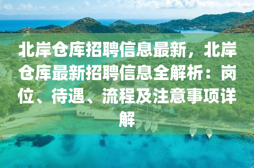 北岸仓库招聘信息最新，北岸仓库最新招聘信息全解析：岗位、待遇、流程及注意事项详解