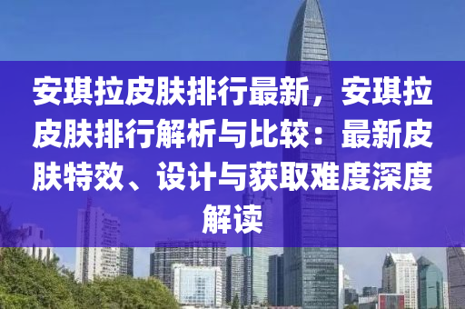 安琪拉皮肤排行最新，安琪拉皮肤排行解析与比较：最新皮肤特效、设计与获取难度深度解读