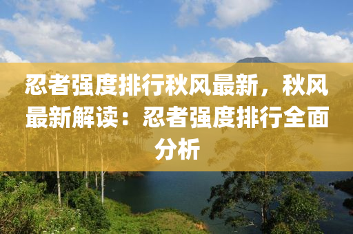 忍者强度排行秋风最新，秋风最新解读：忍者强度排行全面分析