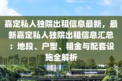 嘉定私人独院出租信息最新，最新嘉定私人独院出租信息汇总：地段、户型、租金与配套设施全解析