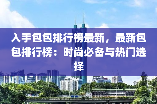 入手包包排行榜最新，最新包包排行榜：时尚必备与热门选择