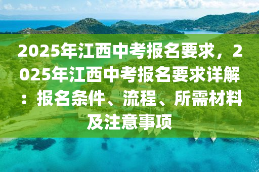 2025年江西中考报名要求，2025年江西中考报名要求详解：报名条件、流程、所需材料及注意事项