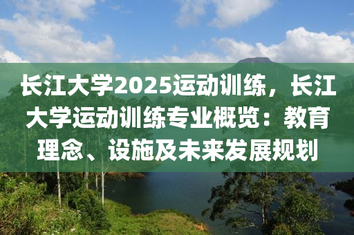 长江大学2025运动训练，长江大学运动训练专业概览：教育理念、设施及未来发展规划