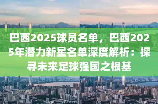 巴西2025球员名单，巴西2025年潜力新星名单深度解析：探寻未来足球强国之根基