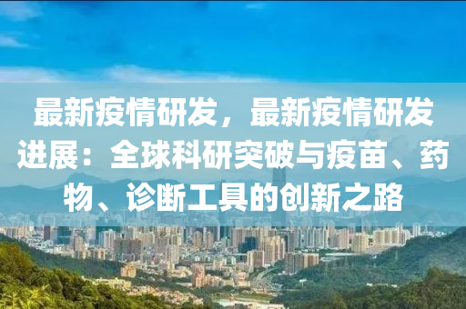 最新疫情研发，最新疫情研发进展：全球科研突破与疫苗、药物、诊断工具的创新之路