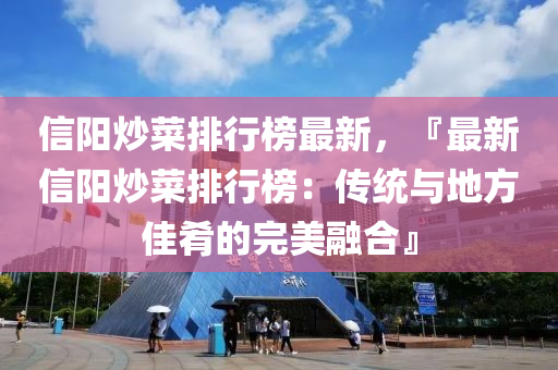 信阳炒菜排行榜最新，『最新信阳炒菜排行榜：传统与地方佳肴的完美融合』