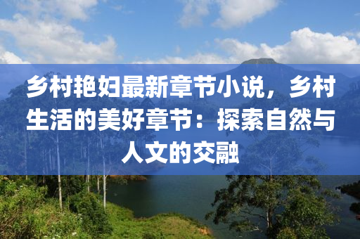 乡村艳妇最新章节小说，乡村生活的美好章节：探索自然与人文的交融
