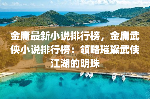 金庸最新小说排行榜，金庸武侠小说排行榜：领略璀璨武侠江湖的明珠