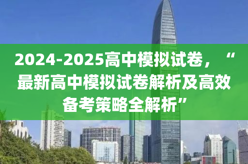 2024-2025高中模拟试卷，“最新高中模拟试卷解析及高效备考策略全解析”