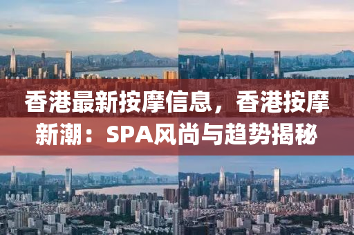 香港最新按摩信息，香港按摩新潮：SPA风尚与趋势揭秘