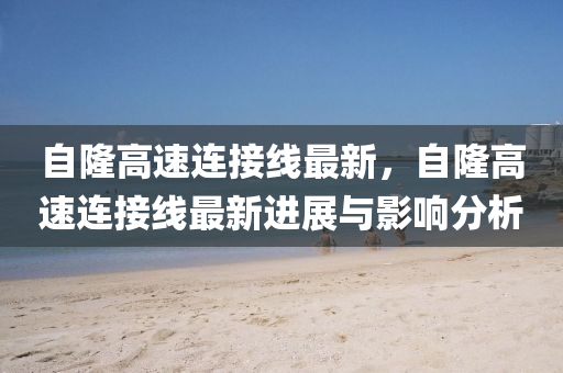 自隆高速连接线最新，自隆高速连接线最新进展与影响分析